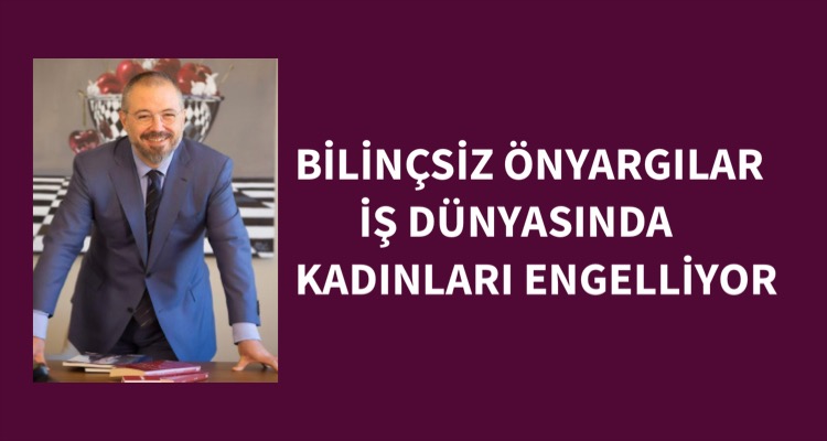 BİLİNÇSİZ ÖNYARGILAR İŞ DÜNYASINDA KADINLARI ENGELLİYOR