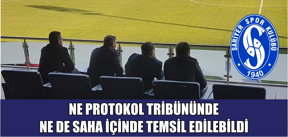 SARIYER SPOR KULÜBÜ NE PROTOKOL TRİBÜNÜNDE NE DE SAHA İÇİNDE TEMSİL EDİLEBİLDİ