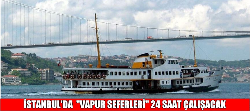 İSTANBUL’DA  “VAPUR SEFERLERİ” 24 SAAT ÇALIŞACAK