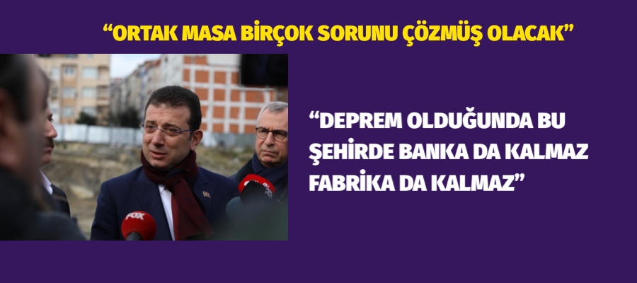 İmamoğlu:  “DEPREM OLDUĞUNDA BU ŞEHİRDE  BANKA DA KALMAZ FABRİKA DA KALMAZ”
