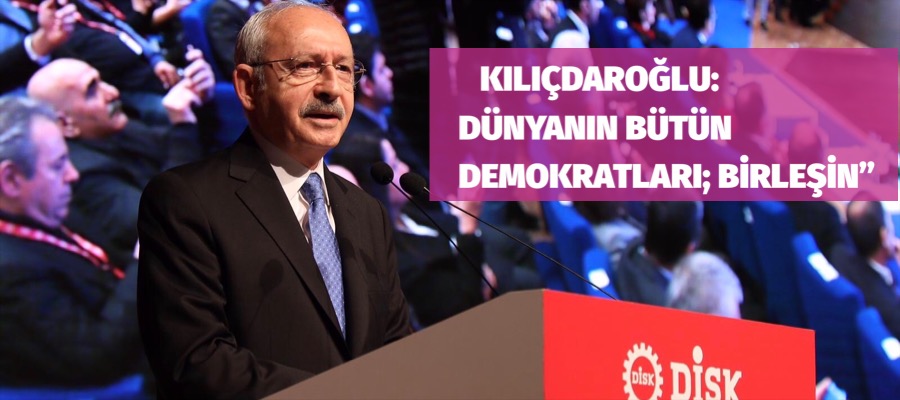 KILIÇDAROĞLU: “DÜNYANIN BÜTÜN DEMOKRATLARI; BİRLEŞİN”