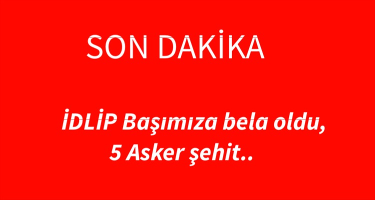 İDLİP Başımıza bela oldu, 5 Asker şehit..