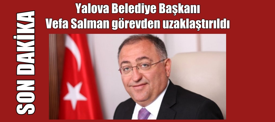 Yalova Belediye Başkanı Salman görevden uzaklaştırıldı