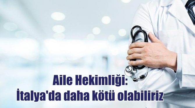 Aile Hekimliği: İtalya’da daha kötü olabiliriz