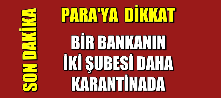 Bir Bankanın İki Şubesi Daha Karantinaya Alındı