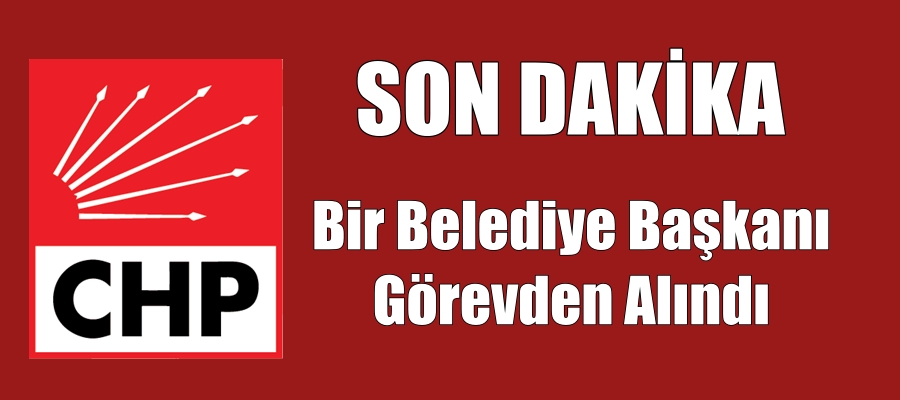 CHP’li belediye başkanı görevden alındı