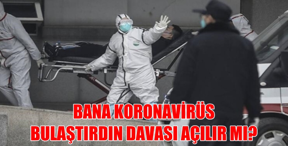 BANA KORONAVİRÜS BULAŞTIRDIN DAVASI AÇILIR MI?