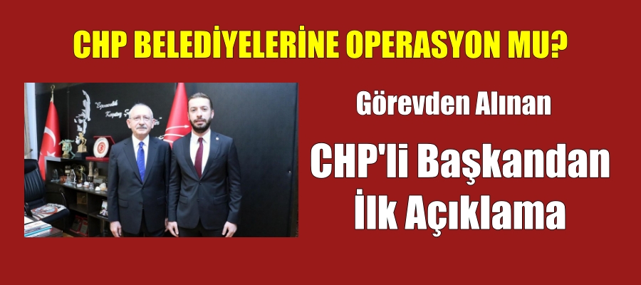 Görevden Alınan CHP’li Başkandan İlk Açıklama