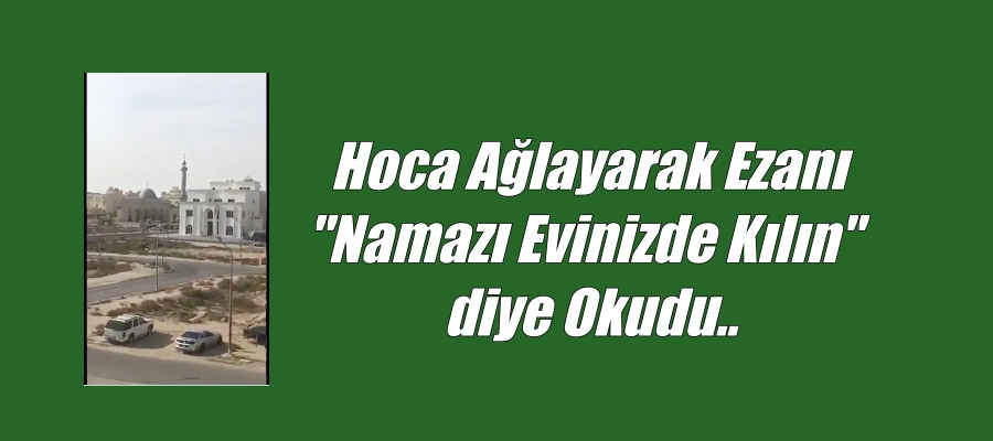 Hoca Ağlayarak Ezanı “Namazı Evinizde Kılın” diye Okudu..