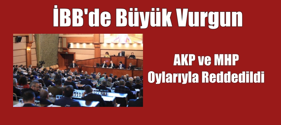 İBB’de Büyük Vurgun AKP ve MHP Oylarıyla Reddedildi