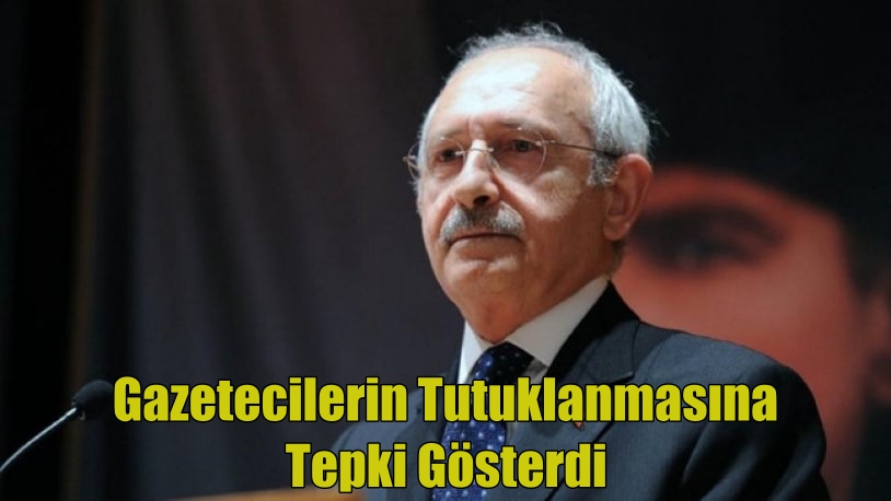 Kılıçdaroğlu, gazetecilerin tutuklanmasına tepki gösterdi