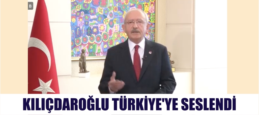 Kemal Kılıçdaroğlu Türkiye’ye Seslendi