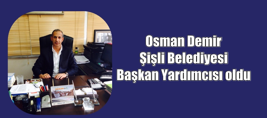 Osman Demir Şişli Belediyesi Başkan Yardımcısı Oldu