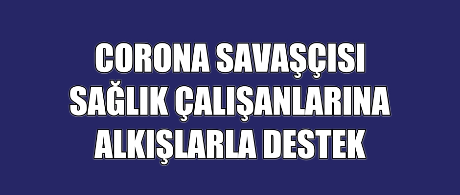 SAĞLIK ÇALIŞANLARINA ALKIŞLARLA DESTEK VERDİLER