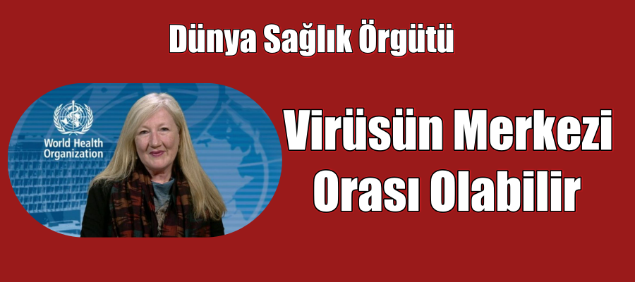 Dünya Sağlık Örgütü Virüsün Merkezi Orası Olabilir