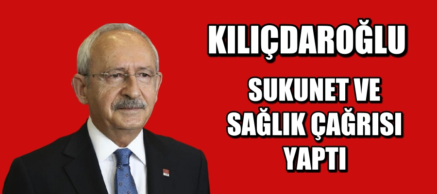 Kılıçdaroğlu: Sukunet ve sağlık çağrısı
