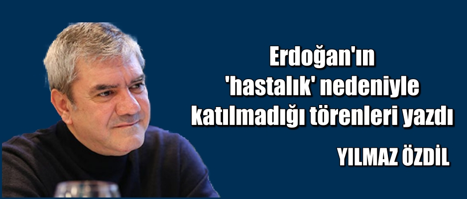 Erdoğan’ın ‘hastalık’ nedeniyle katılmadığı törenleri yazdı