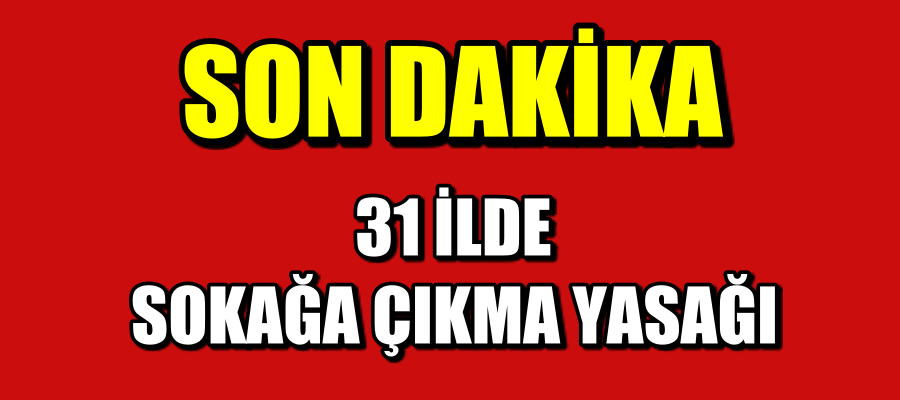 31 İlde sokağa çıkma yasağı ilan edildi