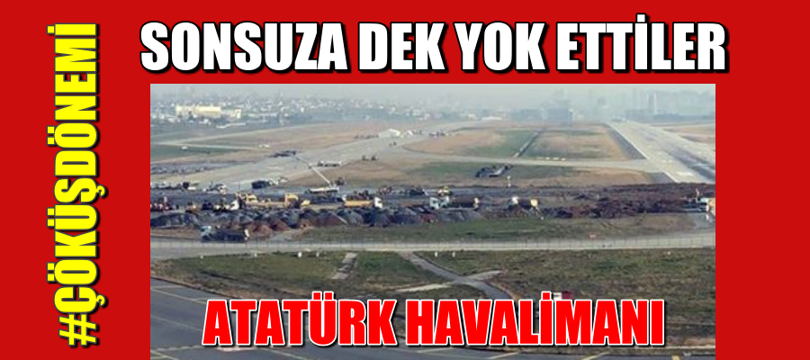 ATATÜRK HAVALİMANINI SONSUZA DEK YOK ETTİLER