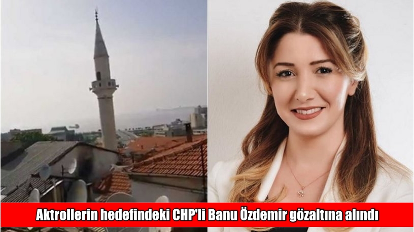 Aktrollerin hedefindeki CHP’li Banu Özdemir gözaltına alındı