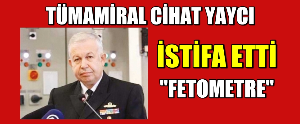FETOMETRE TÜMAMİRAL CİHAT YAYCI İSTİFA ETTİ