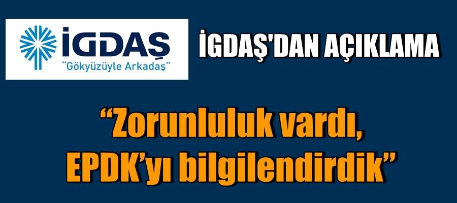 Zorunluluk vardı. EPDK’yı bilgilendirdik.