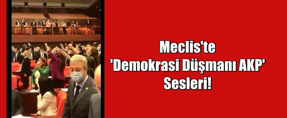 Meclis’te ‘Demokrasi Düşmanı AKP’ Sesleri!