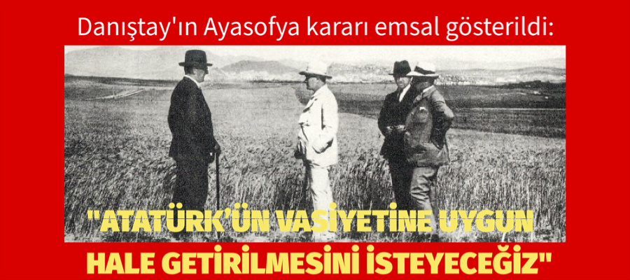 Atatürk’ün vasiyetine uygun hale getirilmesini isteyeceğiz.