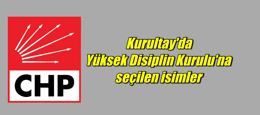 CHP Kurultayı’nda Yüksek Disiplin Kurulu’na seçilen isimler