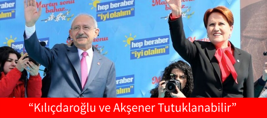Kılıçdaroğlu ve Akşener tutuklanabilir