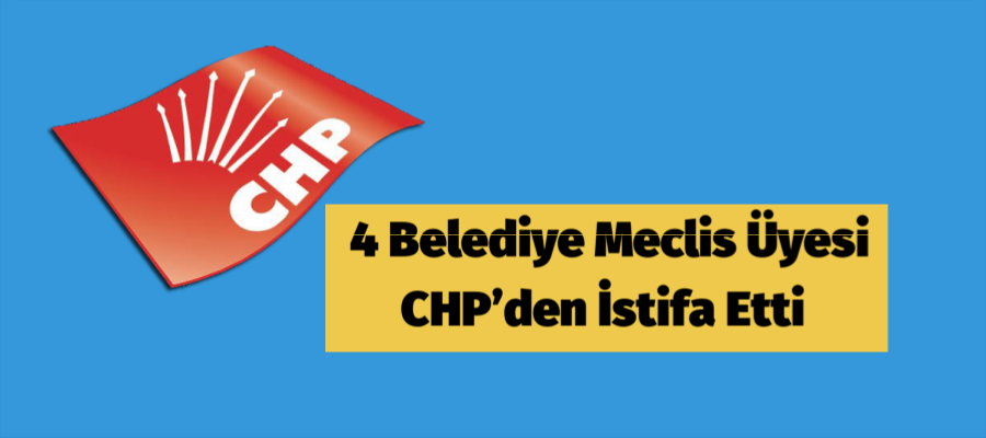 4 belediye meclis üyesi CHP’den istifa etti