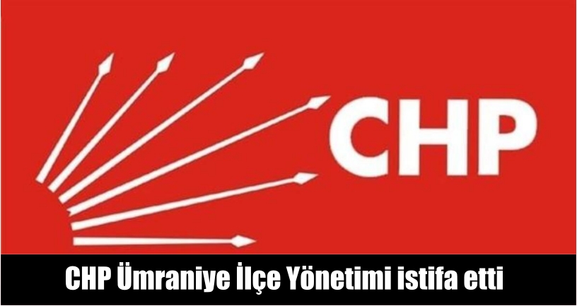 CHP Ümraniye İlçe Yönetimi istifa etti