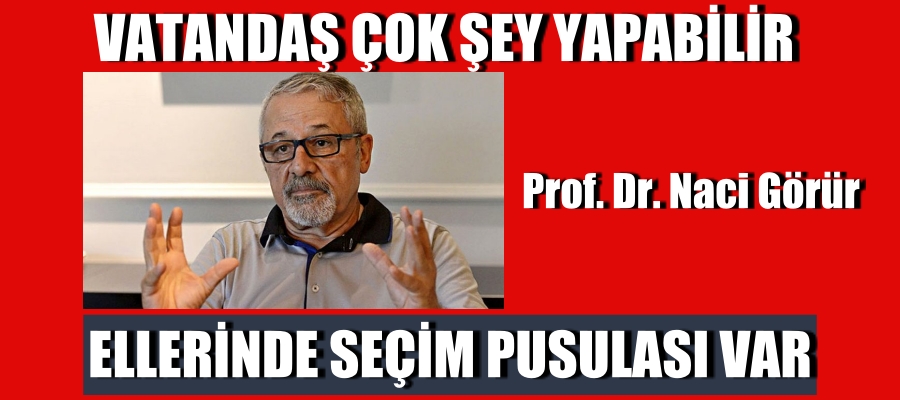 Prof. Dr. Naci Görür: Vatandaş çok şey yapabilir, ellerinde seçim pusulası var