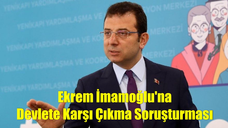 Ekrem İmamoğlu’na Devlete Karşı Çıkma Soruşturması