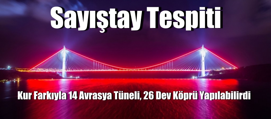 Sayıştay Tespiti. Kur Farkıyla 14 Avrasya Tüneli 26 Dev Köprü Yapılabilirdi