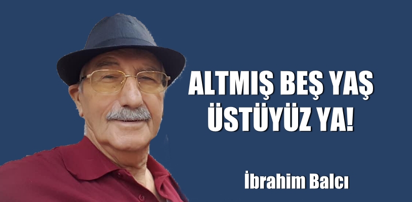 ALTMIŞ BEŞ YAŞ ÜSTÜYÜZ YA!