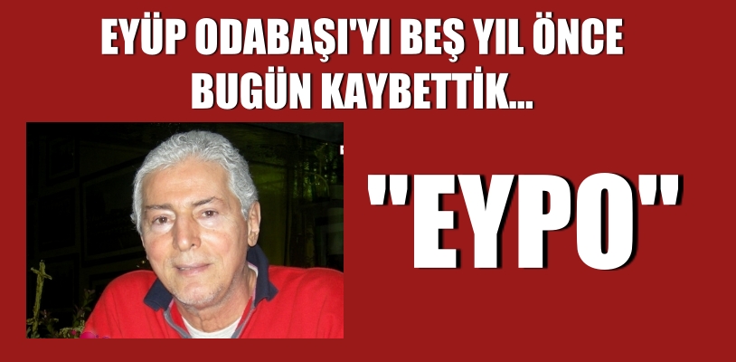 EYÜP ODABAŞI’YI BEŞ YIL ÖNCE BUGÜN KAYBETTİK…