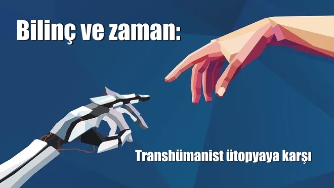 Bilinç ve zaman: Transhümanist ütopyaya karşı