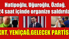 Hatipoğlu, Uğuroğlu, Özdağ… 24 saat içinde organize saldırılar