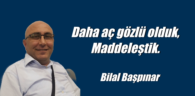 Daha aç gözlü olduk, maddeleştik.