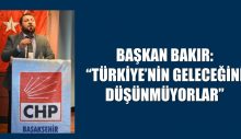 BAŞKAN BAKIR: “TÜRKİYE’NİN GELECEĞİNİ DÜŞÜNMÜYORLAR”