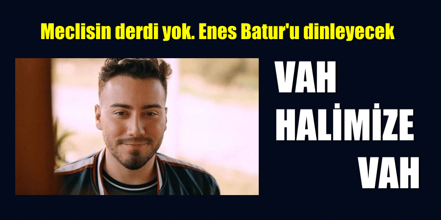 Meclisin derdi yok. Enes Batur’u dinleyecek