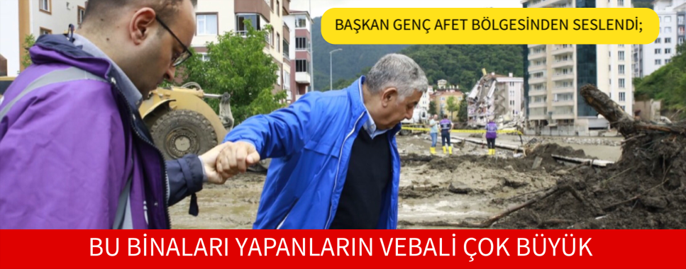 BAŞKAN GENÇ AFET BÖLGESİNDEN SESLENDİ; BU BİNALARI YAPANLARIN VEBALİ ÇOK BÜYÜK