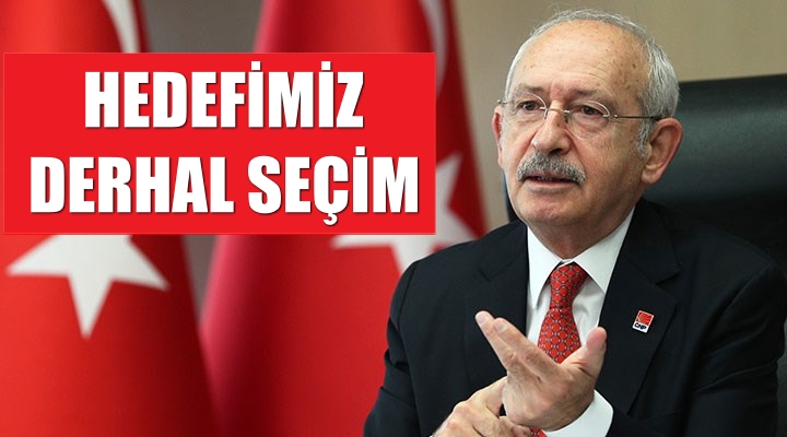 Kemal Kılıçdaroğlu “Hedefimiz derhal seçim”