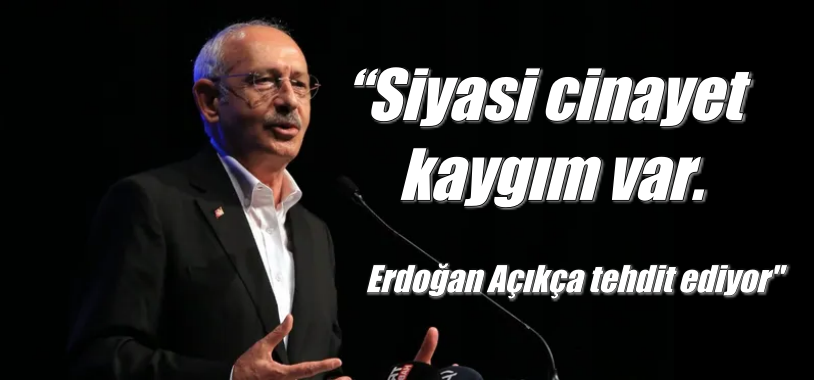 Kılıçdaroğlu “Siyasi cinayet kaygım var.Açıkça tehdit ediyor”