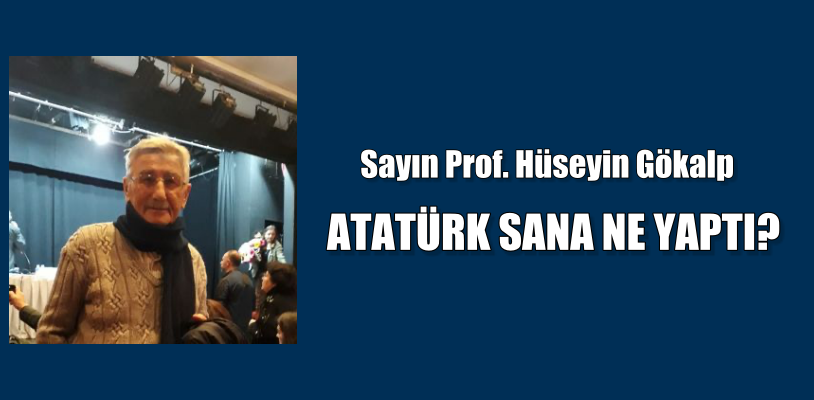 SAYIN PROFESÖR HÜSEYİN GÖKALP ATATÜRK SANA NE YAPTI?