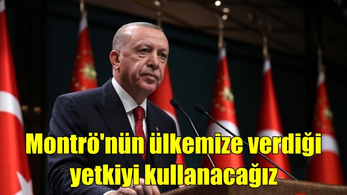 Erdoğan: Montrö’nün ülkemize verdiği yetkiyi kullanacağız
