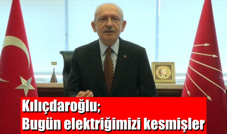 Kılıçdaroğlu; Bugün elektriğimizi kesmişler
