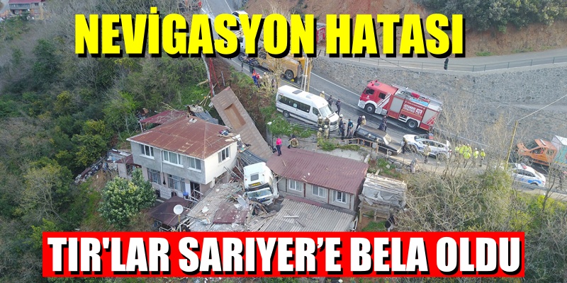 NEVİGASYON HATASI TIR’LAR SARIYER’E BELA OLDU