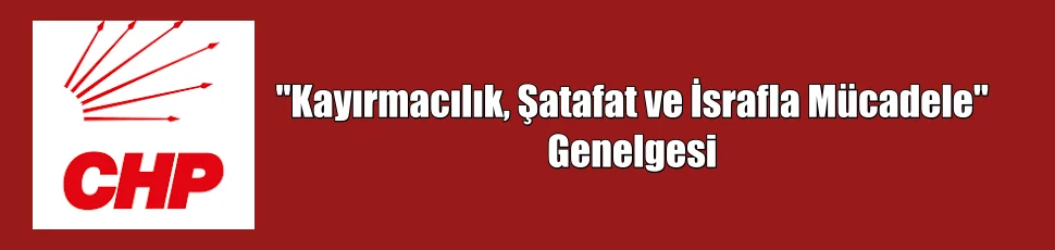 CHP’den “Kayırmacılık, şatafat ve israfla mücadele” Genelgesi
